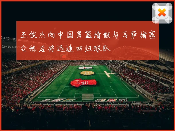 王俊杰向中国男篮请假与马萨诸塞合练后将迅速回归球队