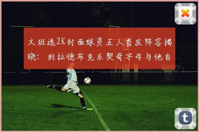 文班选2K封面球员五人首发阵容揭晓:利拉德布克东契奇字母与他自己