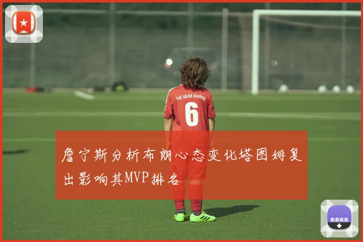 詹宁斯分析布朗心态变化塔图姆复出影响其MVP排名
