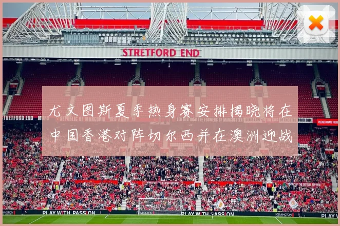 尤文图斯夏季热身赛安排揭晓将在中国香港对阵切尔西并在澳洲迎战国米