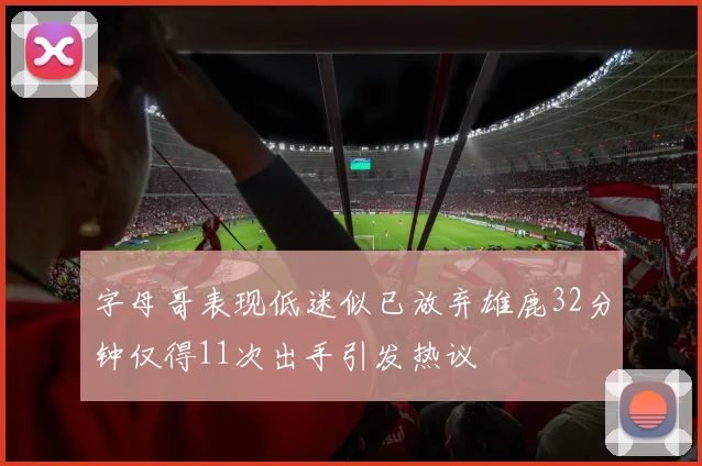 字母哥表现低迷似已放弃雄鹿32分钟仅得11次出手引发热议