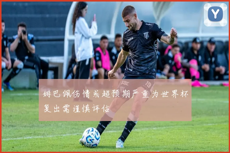 姆巴佩伤情或超预期严重为世界杯复出需谨慎评估