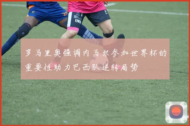 罗马里奥强调内马尔参加世界杯的重要性助力巴西队逆转局势
