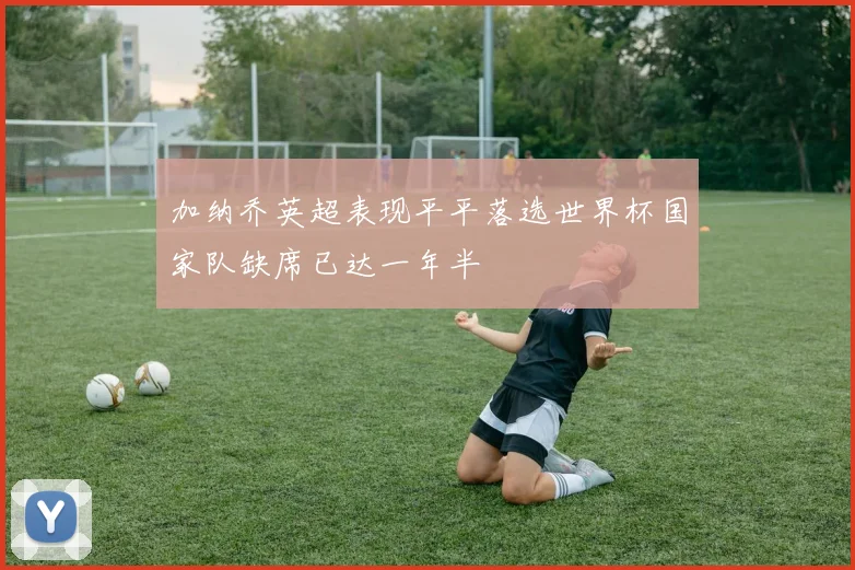 加纳乔英超表现平平落选世界杯国家队缺席已达一年半