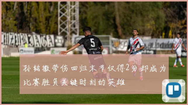 孙铭徽带伤回归末节仅得2分却成为比赛胜负关键时刻的英雄