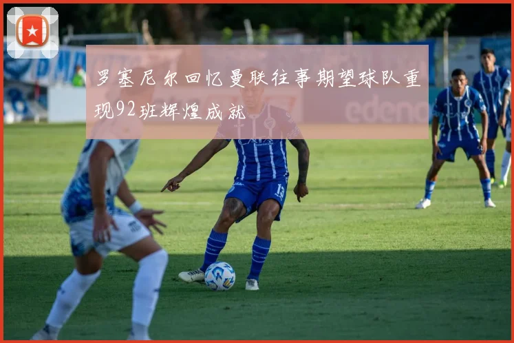 罗塞尼尔回忆曼联往事期望球队重现92班辉煌成就