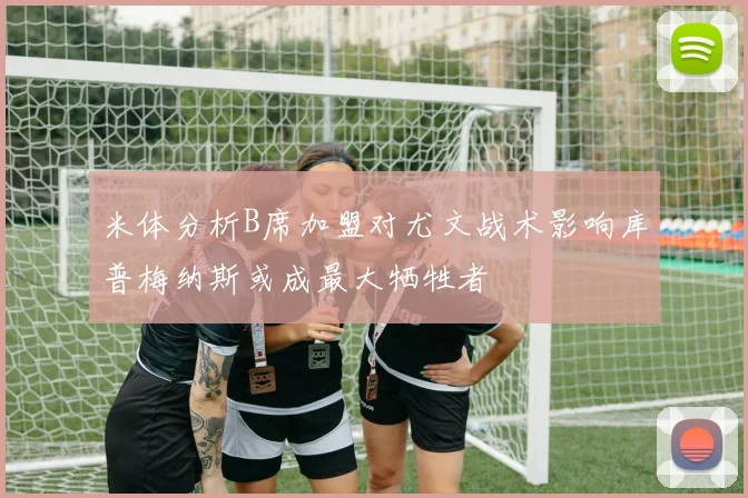 米体分析B席加盟对尤文战术影响库普梅纳斯或成最大牺牲者