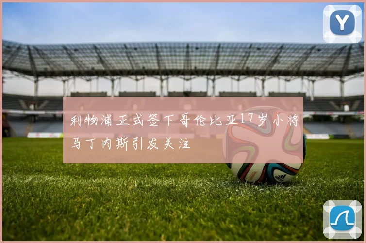 利物浦正式签下哥伦比亚17岁小将马丁内斯引发关注