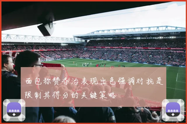 面包称赞乔治表现出色强调对抗是限制其得分的关键策略