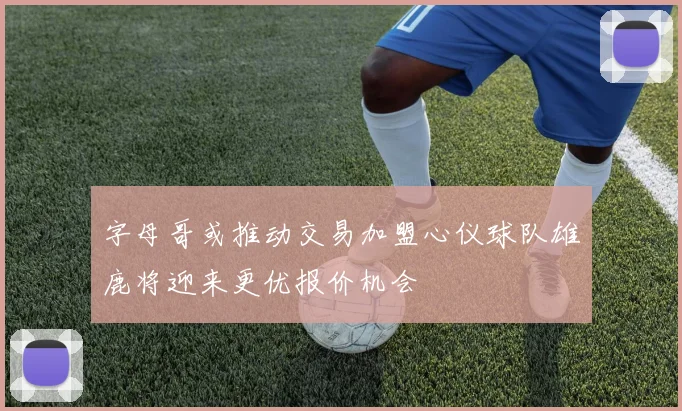 字母哥或推动交易加盟心仪球队雄鹿将迎来更优报价机会